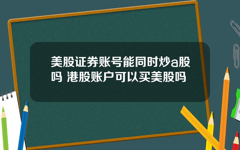 美股证券账号能同时炒a股吗 港股账户可以买美股吗